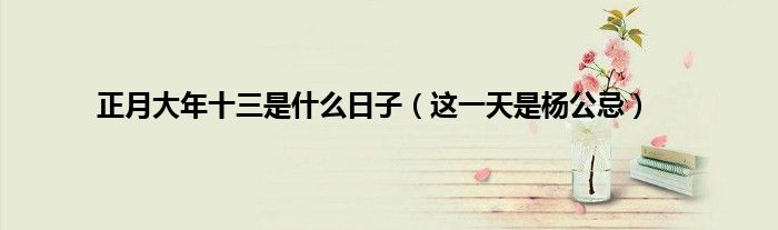 正月大年十三是什么日子（这一天是杨公忌）