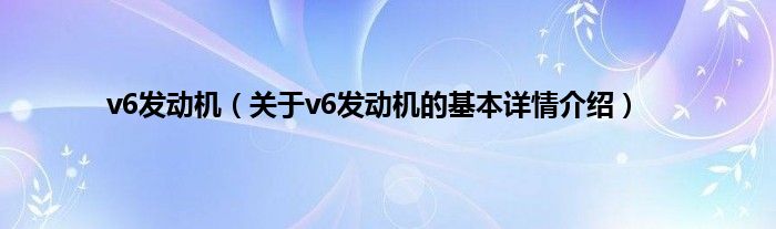 v6发动机（关于v6发动机的基本详情介绍）