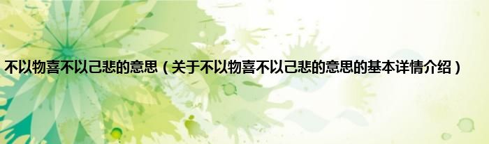 不以物喜不以己悲的意思（关于不以物喜不以己悲的意思的基本详情介绍）