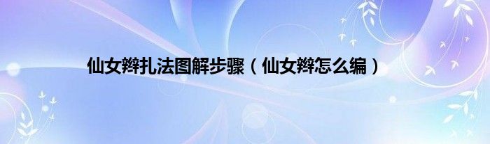 仙女辫扎法图解步骤(仙女辫怎么编)