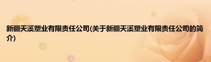 新疆天溪塑业有限责任公司(关于新疆天溪塑业有限责任公司的简介)