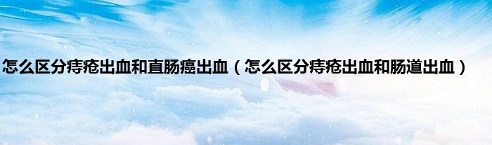 怎么区分痔疮出血和直肠癌出血(怎么区分痔疮出血和肠道出血)