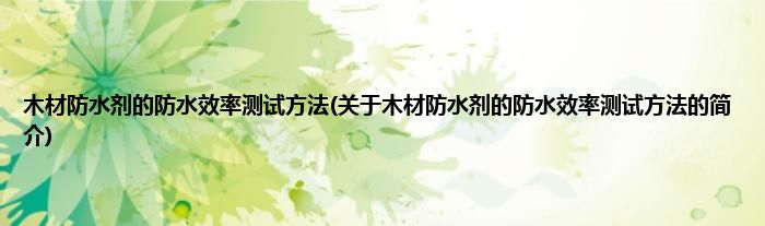 木材防水剂的防水效率测试方法(关于木材防水剂的防水效率测试方法的简介)