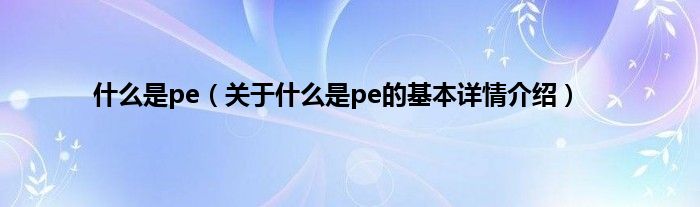 什么是pe（关于什么是pe的基本详情介绍）