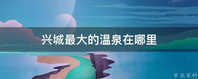 兴城最大的温泉在哪里