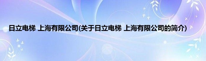 日立电梯 上海有限公司(关于日立电梯 上海有限公司的简介)