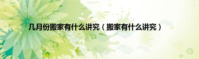 几月份搬家有什么讲究（搬家有什么讲究）
