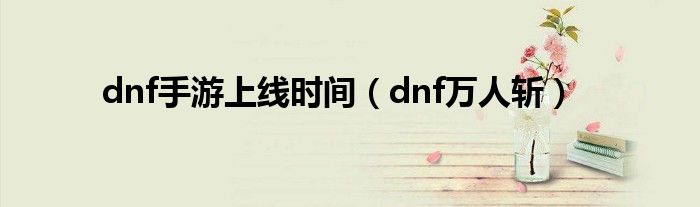 dnf手游上线时间(dnf万人斩)
