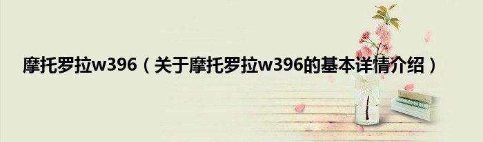 摩托罗拉w396(关于摩托罗拉w396的基本详情介绍)