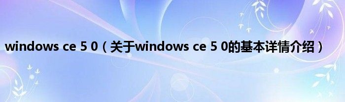 windows ce 5 0（关于windows ce 5 0的基本详情介绍）