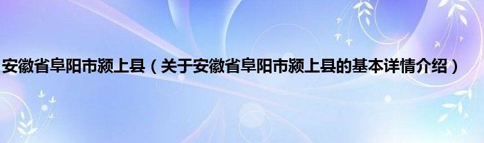 安徽省阜阳市颍上县（关于安徽省阜阳市颍上县的基本详情介绍）