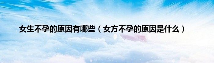 女生不孕的原因有哪些(女方不孕的原因是什么)