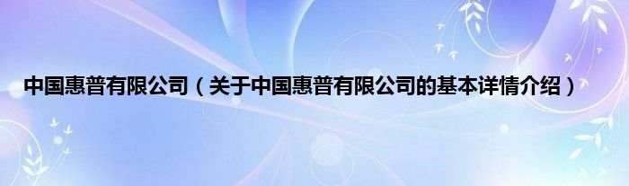中国惠普有限公司（关于中国惠普有限公司的基本详情介绍）