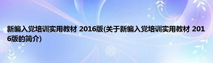 新编入党培训实用教材 2016版(关于新编入党培训实用教材 2016版的简介)