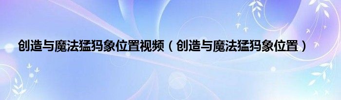 创造与魔法猛犸象位置视频（创造与魔法猛犸象位置）