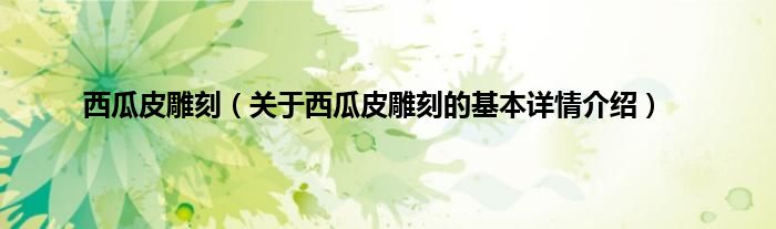 西瓜皮雕刻（关于西瓜皮雕刻的基本详情介绍）