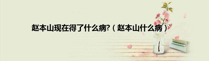 赵本山现在得了什么病?（赵本山什么病）