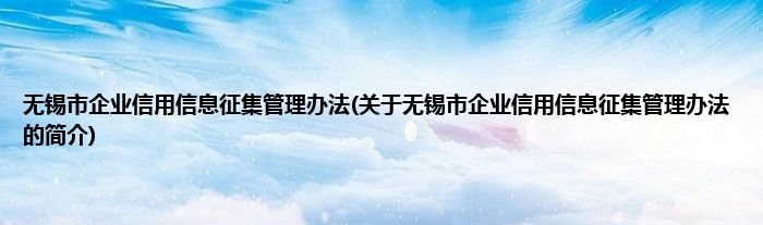 无锡市企业信用信息征集管理办法(关于无锡市企业信用信息征集管理办法的简介)
