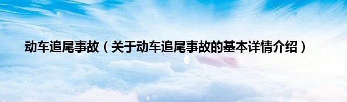 动车追尾事故（关于动车追尾事故的基本详情介绍）