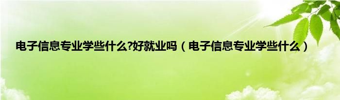 电子信息专业学些什么?好就业吗(电子信息专业学些什么)