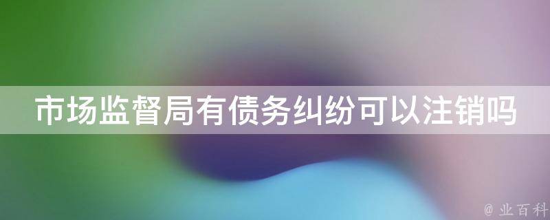 市场监督局有债务纠纷可以注销吗