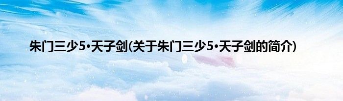朱门三少5·天子剑(关于朱门三少5·天子剑的简介)