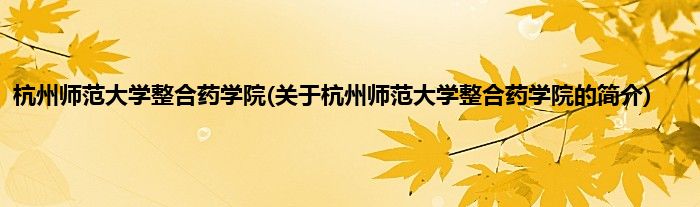 杭州师范大学整合药学院(关于杭州师范大学整合药学院的简介)