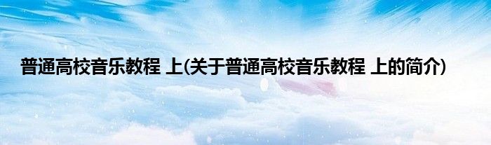 普通高校音乐教程 上(关于普通高校音乐教程 上的简介)
