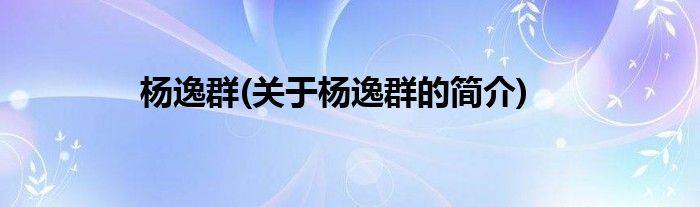 杨逸群(关于杨逸群的简介)