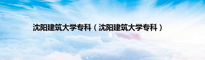 沈阳建筑大学专科（沈阳建筑大学专科）
