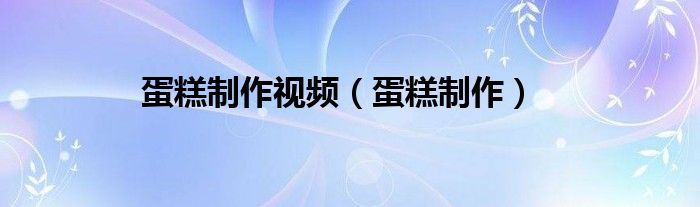 蛋糕制作视频（蛋糕制作）