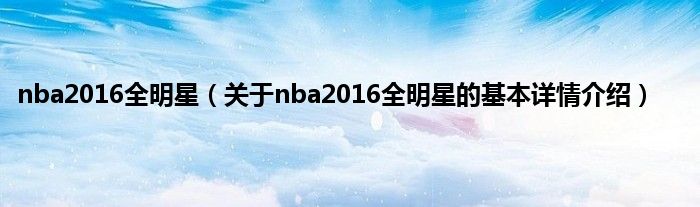 nba2016全明星（关于nba2016全明星的基本详情介绍）