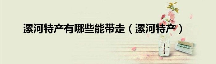 漯河特产有哪些能带走（漯河特产）