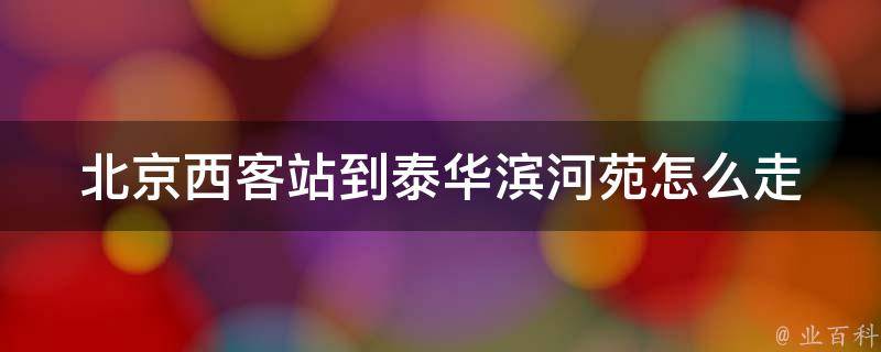 北京西客站到泰华滨河苑怎么走